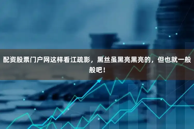 配资股票门户网这样看江疏影，黑丝虽黑亮黑亮的，但也就一般般吧！