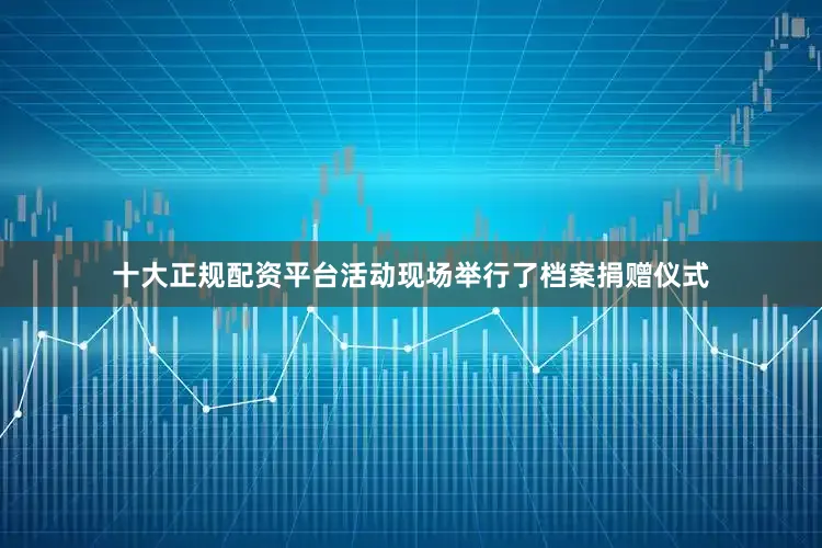 十大正规配资平台活动现场举行了档案捐赠仪式