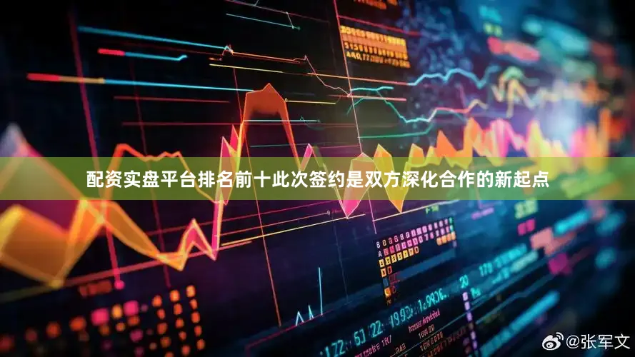 配资实盘平台排名前十此次签约是双方深化合作的新起点