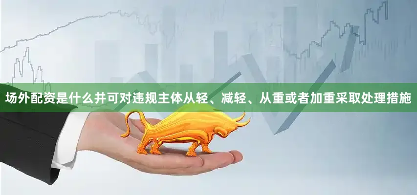 场外配资是什么并可对违规主体从轻、减轻、从重或者加重采取处理措施