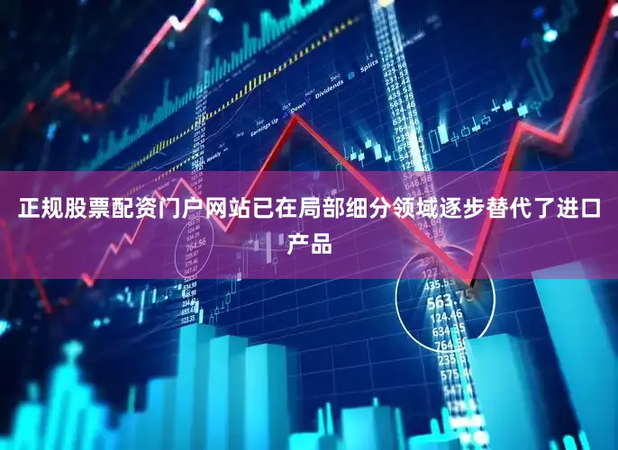正规股票配资门户网站已在局部细分领域逐步替代了进口产品