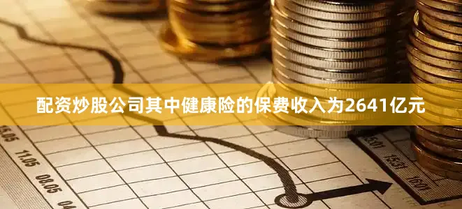 配资炒股公司其中健康险的保费收入为2641亿元
