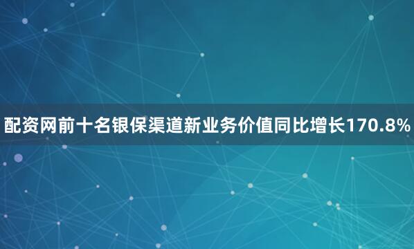 配资网前十名银保渠道新业务价值同比增长170.8%