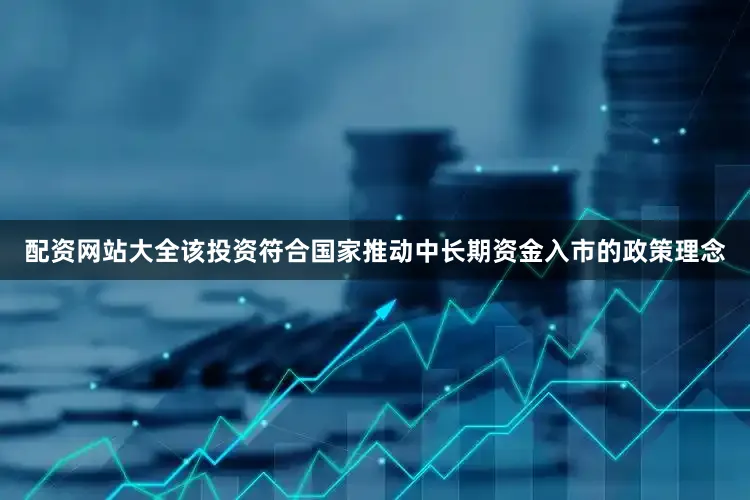 配资网站大全该投资符合国家推动中长期资金入市的政策理念