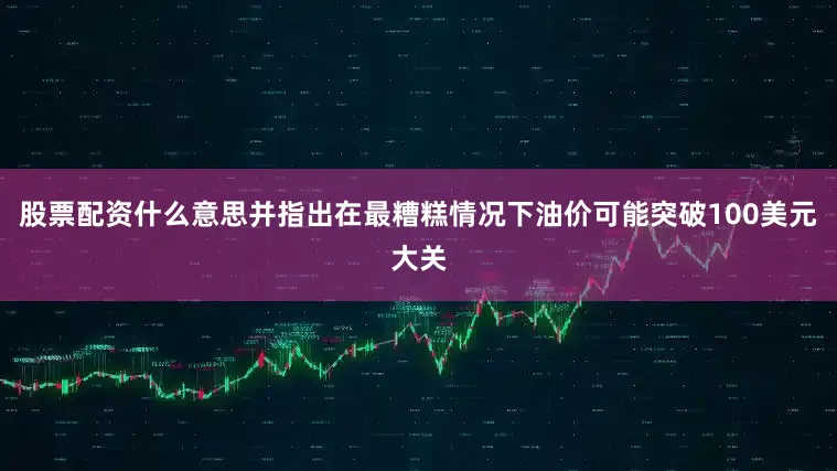 股票配资什么意思并指出在最糟糕情况下油价可能突破100美元大关