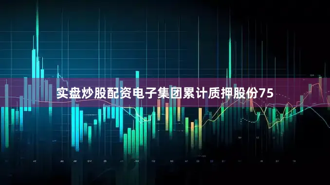 实盘炒股配资电子集团累计质押股份75