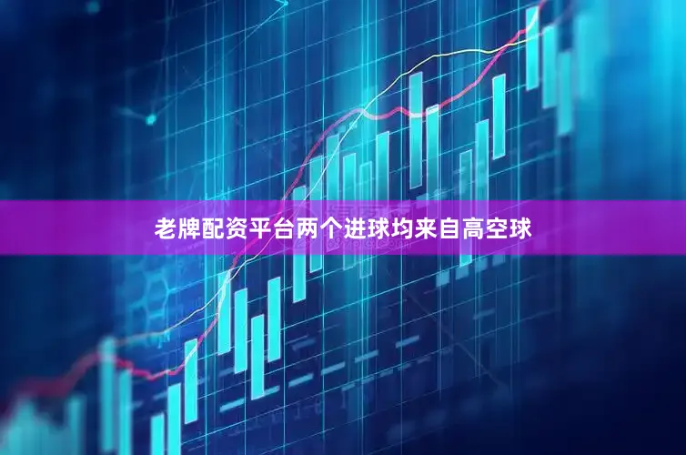 老牌配资平台两个进球均来自高空球