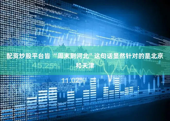 配资炒股平台皆 “周末到河北”这句话显然针对的是北京和天津
