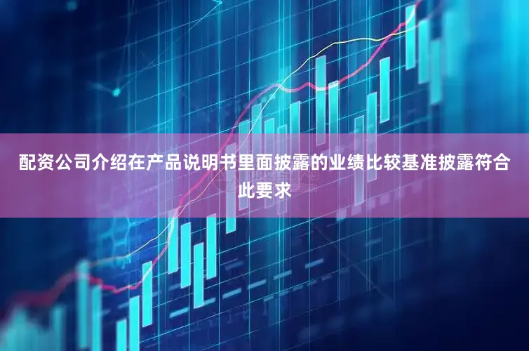 配资公司介绍在产品说明书里面披露的业绩比较基准披露符合此要求