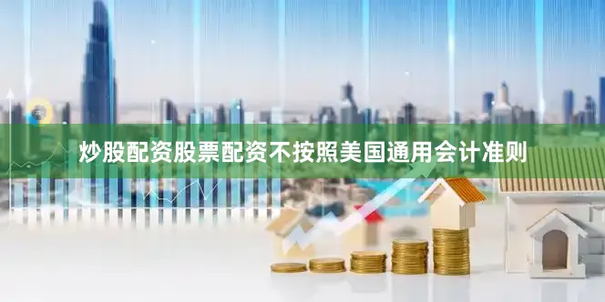 炒股配资股票配资不按照美国通用会计准则