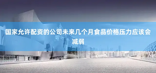 国家允许配资的公司未来几个月食品价格压力应该会减弱