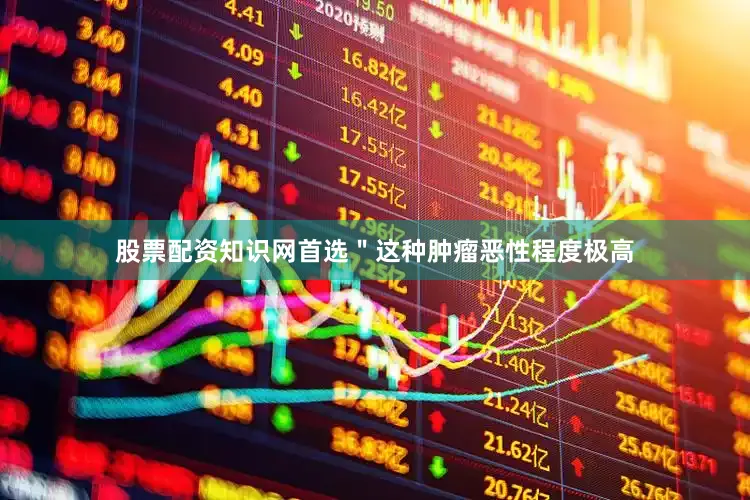 股票配资知识网首选＂这种肿瘤恶性程度极高