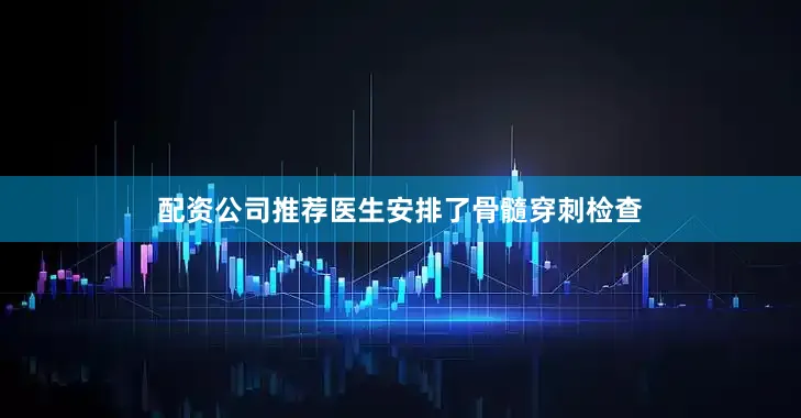 配资公司推荐医生安排了骨髓穿刺检查