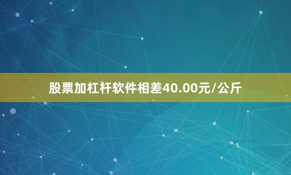 股票加杠杆软件相差40.00元/公斤