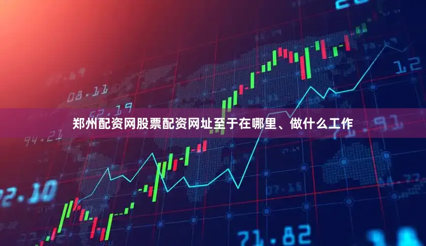 郑州配资网股票配资网址至于在哪里、做什么工作