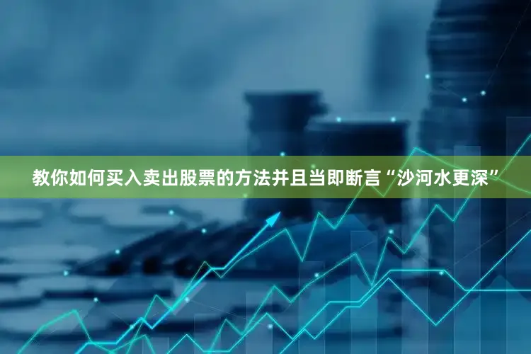 教你如何买入卖出股票的方法并且当即断言“沙河水更深”
