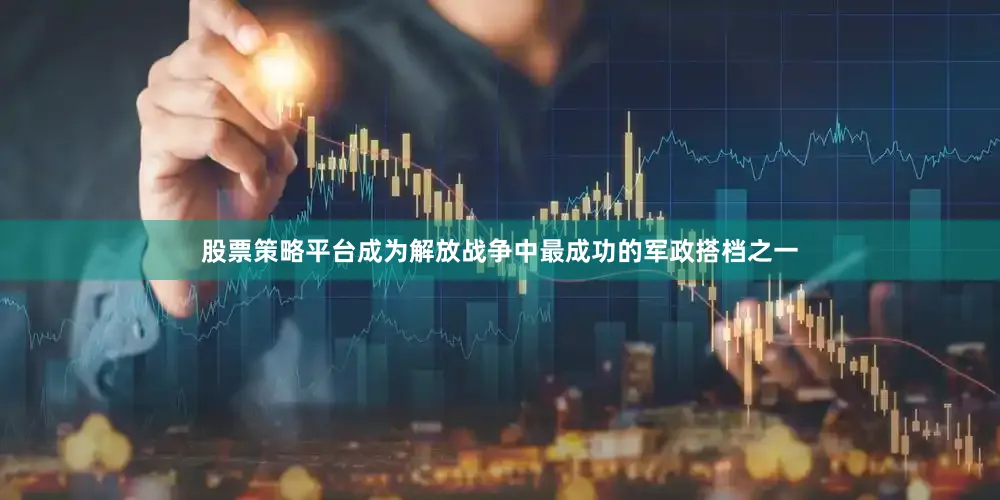 股票策略平台成为解放战争中最成功的军政搭档之一