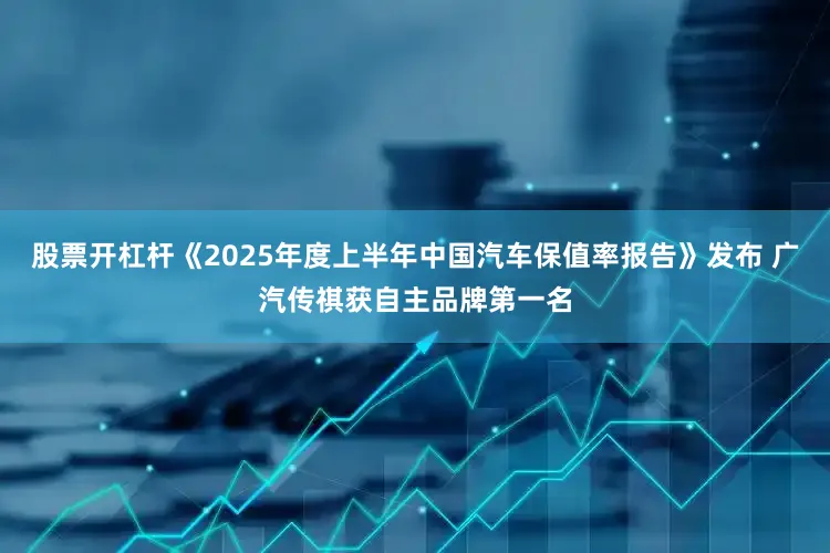 股票开杠杆《2025年度上半年中国汽车保值率报告》发布 广汽传祺获自主品牌第一名