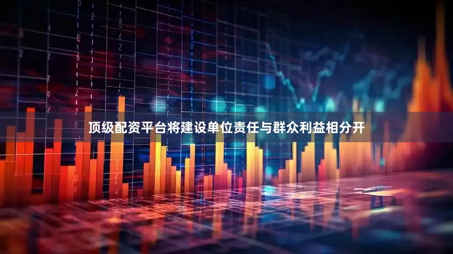 顶级配资平台将建设单位责任与群众利益相分开