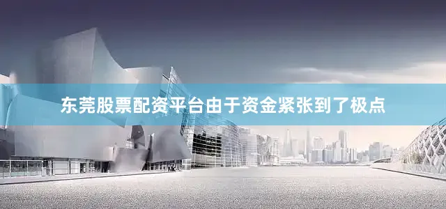 东莞股票配资平台由于资金紧张到了极点
