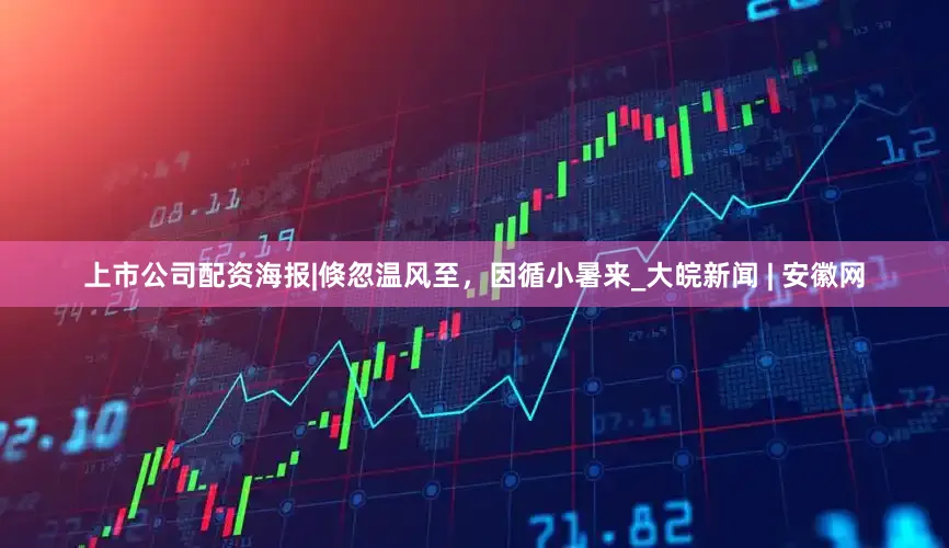 上市公司配资海报|倏忽温风至，因循小暑来_大皖新闻 | 安徽网
