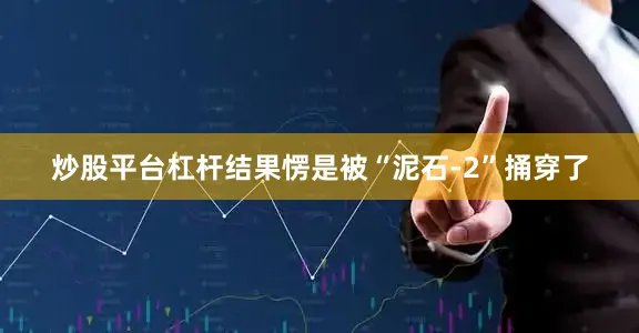 炒股平台杠杆结果愣是被“泥石-2”捅穿了