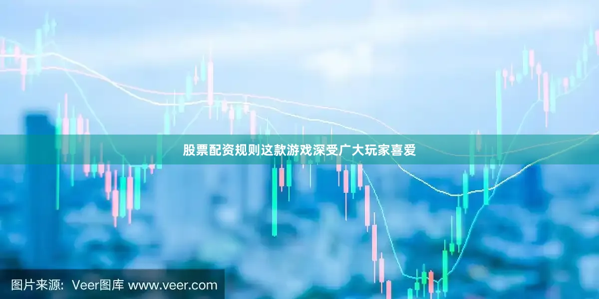 股票配资规则这款游戏深受广大玩家喜爱