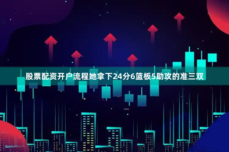 股票配资开户流程她拿下24分6篮板5助攻的准三双