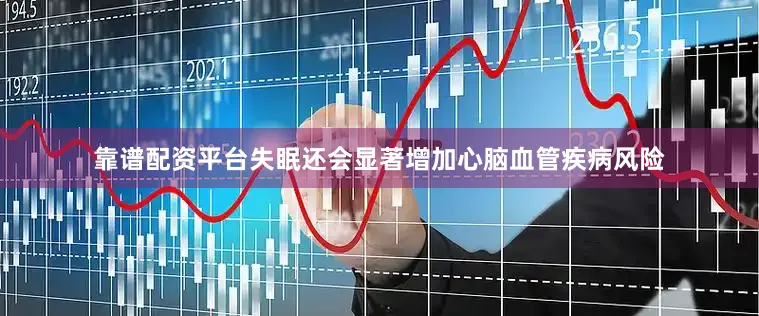 靠谱配资平台失眠还会显著增加心脑血管疾病风险
