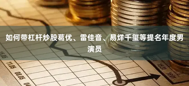 如何带杠杆炒股葛优、雷佳音、易烊千玺等提名年度男演员