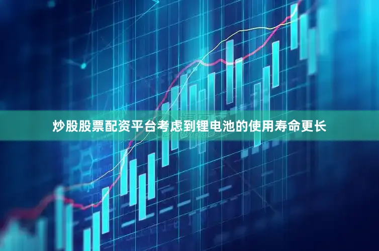 炒股股票配资平台考虑到锂电池的使用寿命更长