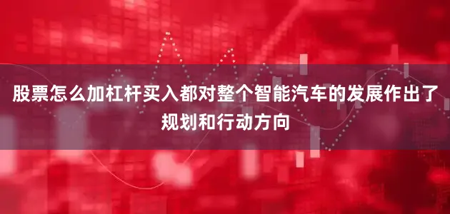 股票怎么加杠杆买入都对整个智能汽车的发展作出了规划和行动方向