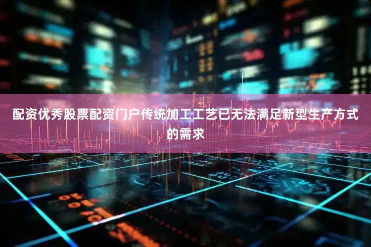 配资优秀股票配资门户传统加工工艺已无法满足新型生产方式的需求