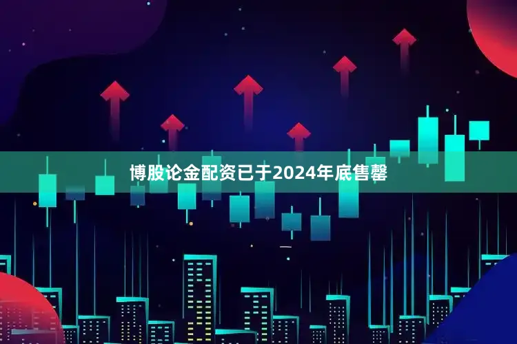 博股论金配资已于2024年底售罄