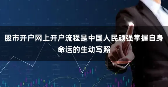 股市开户网上开户流程是中国人民顽强掌握自身命运的生动写照