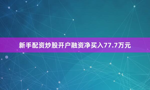 新手配资炒股开户融资净买入77.7万元