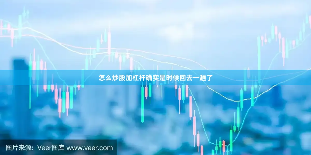 怎么炒股加杠杆确实是时候回去一趟了