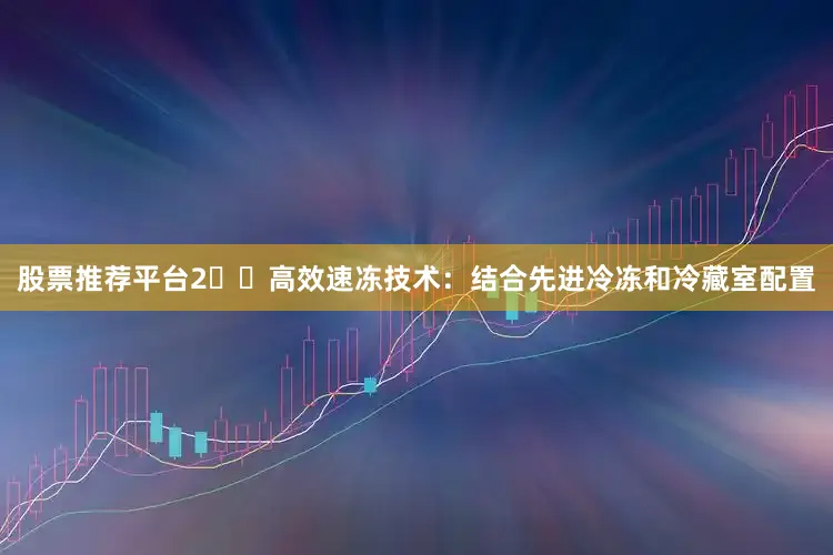 股票推荐平台2️⃣高效速冻技术：结合先进冷冻和冷藏室配置