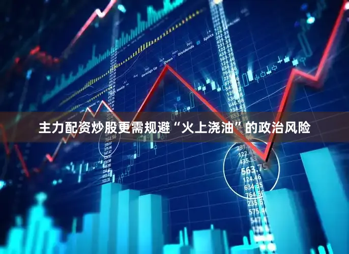 主力配资炒股更需规避“火上浇油”的政治风险