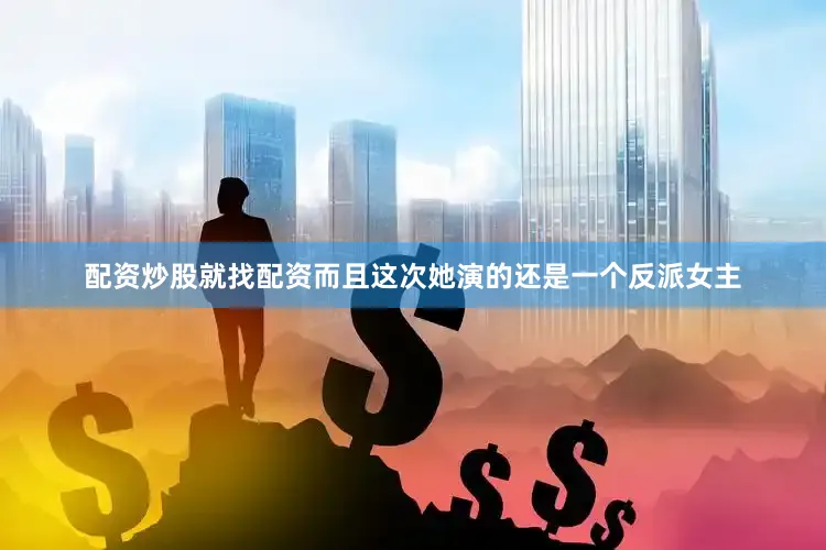 配资炒股就找配资而且这次她演的还是一个反派女主