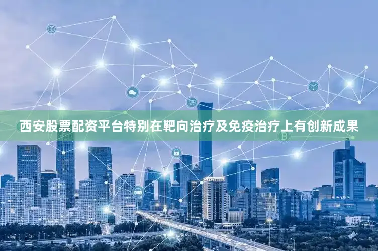 西安股票配资平台特别在靶向治疗及免疫治疗上有创新成果