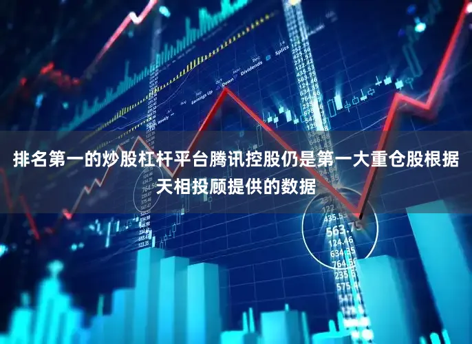 排名第一的炒股杠杆平台腾讯控股仍是第一大重仓股根据天相投顾提供的数据
