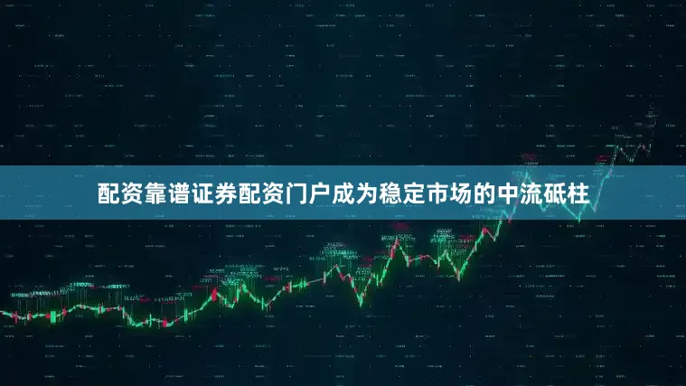 配资靠谱证券配资门户成为稳定市场的中流砥柱