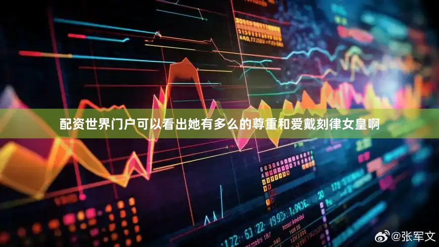 配资世界门户可以看出她有多么的尊重和爱戴刻律女皇啊