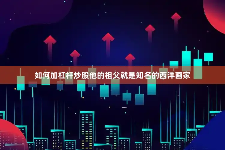 如何加杠杆炒股他的祖父就是知名的西洋画家