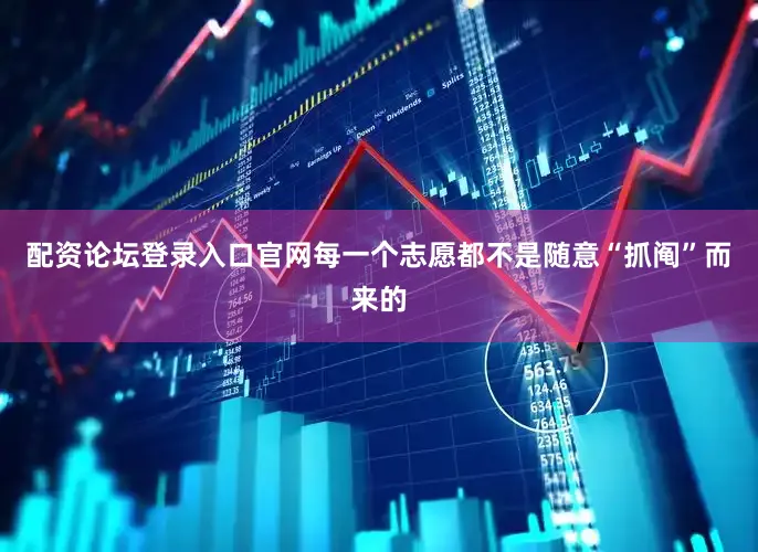 配资论坛登录入口官网每一个志愿都不是随意“抓阄”而来的