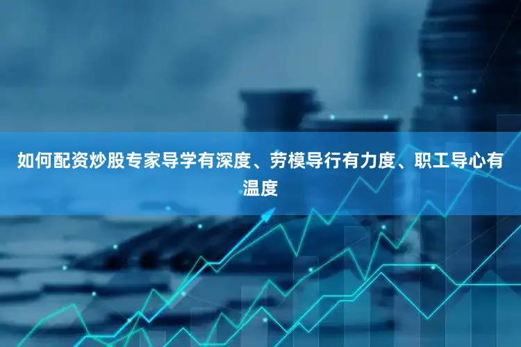 如何配资炒股专家导学有深度、劳模导行有力度、职工导心有温度