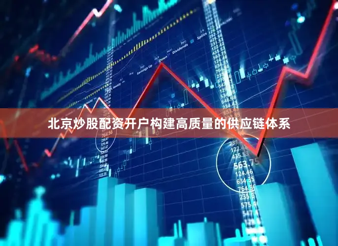 北京炒股配资开户构建高质量的供应链体系