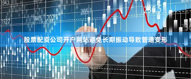 股票配资公司开户网站避免长期振动导致管道变形
