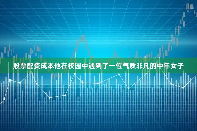 股票配资成本他在校园中遇到了一位气质非凡的中年女子